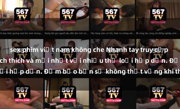 sex phim việt nam không che Nhanh tay truy cập để xem phim sex đầy kích thích và mới nhất với nhiều thể loại hấp dẫn. Đảm bảo bạn sẽ không thất vọng khi thưởng thức.