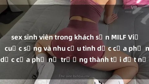 sex sinh viên trong khách sạn MILF Việt Nam - Tìm hiểu về cuộc sống và nhu cầu tình dục của phụ nữ trưởng thành tại đất nước Việt