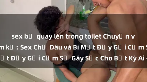 sex bị quay lén trong toilet Chuyện về mối quan hệ cấm kỵ: Sex Chị Dâu và Bí Mật Đầy Gợi Cảm Sẽ Gây Sốc Cho Bất Kỳ Ai Đọc