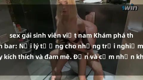sex gái sinh viên việt nam Khám phá thế giới SEX ở quán bar: Nơi lý tưởng cho những trải nghiệm đầy kích thích và đam mê. Đến và cảm nhận không gian độc đáo tại đây!
