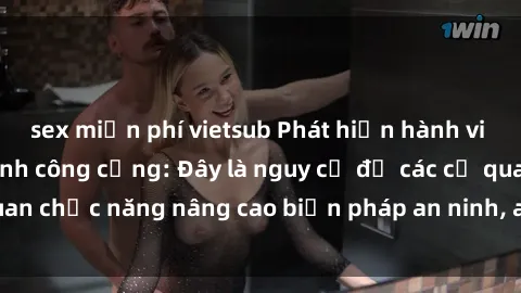 sex miễn phí vietsub Phát hiện hành vi sex trong nhà vệ sinh công cộng: Đây là nguy cơ để các cơ quan chức năng nâng cao biện pháp an ninh, an toàn cho người dân