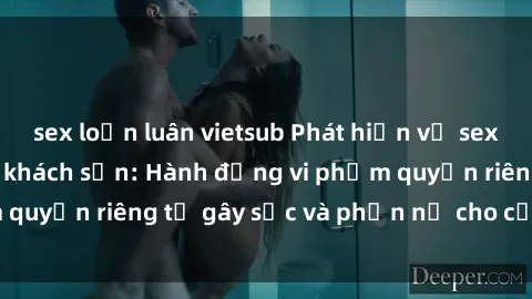 sex loạn luân vietsub Phát hiện vụ sex bị quay lén trong khách sạn: Hành động vi phạm quyền riêng tư gây sốc và phẫn nộ cho cộng đồng.