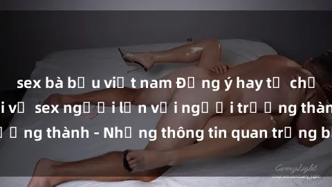 sex bà bầu việt nam Đồng ý hay từ chối: Tổ chức câu hỏi về sex người lớn với người trưởng thành - Những thông tin quan trọng bạn cần biết