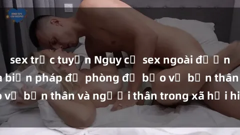 sex trực tuyến Nguy cơ sex ngoài đường phố: Hậu quả và biện pháp đề phòng để bảo vệ bản thân và người thân trong xã hội hiện nay.