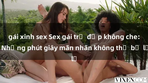 gái xinh sex Sex gái trẻ đẹp không che: Những phút giây mãn nhãn không thể bỏ lỡ