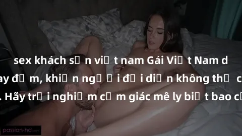 sex khách sạn việt nam Gái Việt Nam dâm đãng làm tình say đắm, khiến người đối diện không thể cưỡng lại được. Hãy trải nghiệm cảm giác mê ly biết bao của phong cách yêu đương đậm chất dân tộc!
