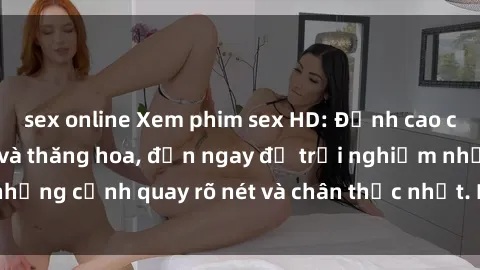 sex online Xem phim sex HD: Đỉnh cao của sự sung sướng và thăng hoa, đến ngay để trải nghiệm những cảnh quay rõ nét và chân thực nhất. Hãy cùng khám phá!