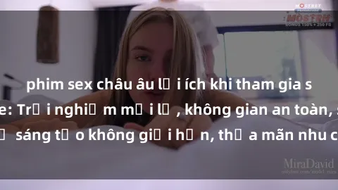 phim sex châu âu lợi ích khi tham gia sex online không che: Trải nghiệm mới lạ, không gian an toàn, sự sáng tạo không giới hạn, thỏa mãn nhu cầu tình dục của bạn.