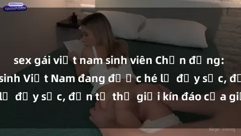 sex gái việt nam sinh viên Chấn động: Bí mật về sex nữ sinh Việt Nam đang được hé lộ đầy sốc, đến từ thế giới kín đáo của giới trẻ.