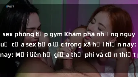 sex phòng tập gym Khám phá những nguyên nhân và hậu quả của sex bạo lực trong xã hội hiện nay: Mối liên hệ giữa thị phi và cần thiết phải ngăn chặn.