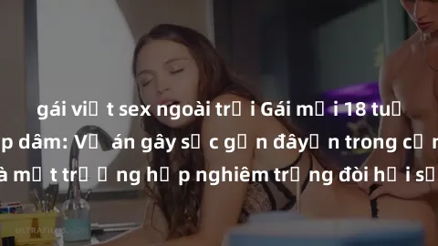 gái việt sex ngoài trời Gái mới 18 tuổi bị trói và bị hiếp dâm: Vụ án gây sốc gần đâyến trong cộng đồng. Đây là một trường hợp nghiêm trọng đòi hỏi sự can thiệp mạnh mẽ từ phía công lý.