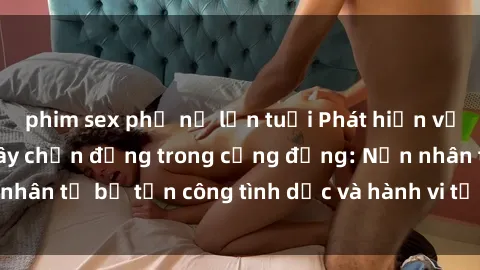 phim sex phụ nữ lớn tuổi Phát hiện vụ án bạo dâm sex gây chấn động trong cộng đồng: Nạn nhân tố bị tấn công tình dục và hành vi tệ hại được tiết lộ