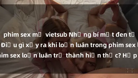 phim sex mỹ vietsub Những bí mật đen tối trong gia đình: Điều gì xảy ra khi loạn luân trong phim sex loạn luân trở thành hiện thực? Hấp dẫn và gây sốc!
