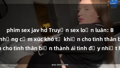 phim sex jav hd Truyện sex loạn luân: Bí mật gia đình và những cảm xúc khó tả khiến cho tình thân biến thành ái tình đầy nhiệt huyết