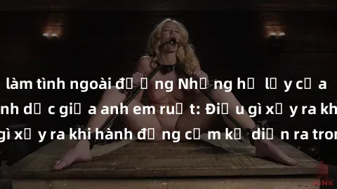 làm tình ngoài đường Những hệ lụy của việc có quan hệ tình dục giữa anh em ruột: Điều gì xảy ra khi hành động cấm kỵ diễn ra trong gia đình?