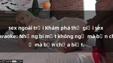 sex ngoài trời Khám phá thế giới sex ở quán karaoke: Những bí mật không ngờ mà bạn chưa biết.