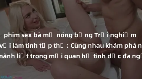 phim sex bà mẹ nóng bỏng Trải nghiệm cảm xúc mới mẻ với làm tình tập thể: Cùng nhau khám phá niềm vui và sự mãnh liệt trong mối quan hệ tình dục đa người. Hãy thử ngay để biết cảm giác thú vị này!
