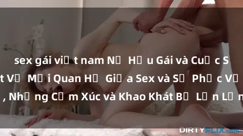 sex gái việt nam Nữ Hầu Gái và Cuộc Sống Của Họ: Bí Mật Về Mối Quan Hệ Giữa Sex và Sự Phục Vụ, Những Cảm Xúc và Khao Khát Bị Lẫn Lộn Trong Lĩnh Vực Này.