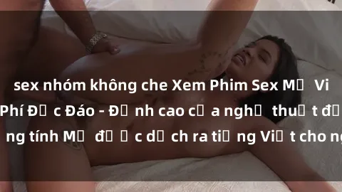 sex nhóm không che Xem Phim Sex Mỹ Vietsub Online Miễn Phí Độc Đáo - Đỉnh cao của nghệ thuật đồng tính Mỹ được dịch ra tiếng Việt cho người xem hiểu rõ hơn.