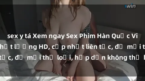 sex y tá Xem ngay Sex Phim Hàn Quốc Vietsub Đỉnh Cao - Chất lượng HD, cập nhật liên tục, đủ mọi thể loại, hấp dẫn không thể bỏ qua!