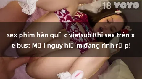 sex phim hàn quốc vietsub Khi sex trên xe bus: Mối nguy hiểm đang rình rập!