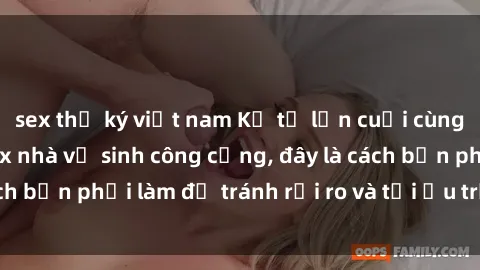 sex thư ký việt nam Kể từ lần cuối cùng bạn thực hành sex nhà vệ sinh công cộng, đây là cách bạn phải làm để tránh rủi ro và tối ưu trải nghiệm.