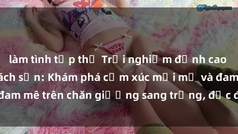 làm tình tập thể Trải nghiệm đỉnh cao tình yêu tại sex khách sạn: Khám phá cảm xúc mới mẻ và đam mê trên chăn giường sang trọng, độc đáo, không giới hạn.