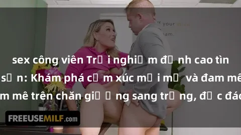 sex công viên Trải nghiệm đỉnh cao tình yêu tại sex khách sạn: Khám phá cảm xúc mới mẻ và đam mê trên chăn giường sang trọng, độc đáo, không giới hạn.
