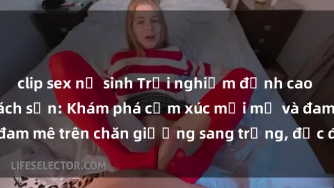 clip sex nữ sinh Trải nghiệm đỉnh cao tình yêu tại sex khách sạn: Khám phá cảm xúc mới mẻ và đam mê trên chăn giường sang trọng, độc đáo, không giới hạn.