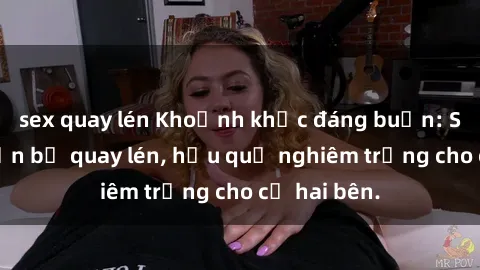sex quay lén Khoảnh khắc đáng buồn: Sex khách sạn bị quay lén, hậu quả nghiêm trọng cho cả hai bên.