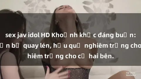 sex jav idol HD Khoảnh khắc đáng buồn: Sex khách sạn bị quay lén, hậu quả nghiêm trọng cho cả hai bên.