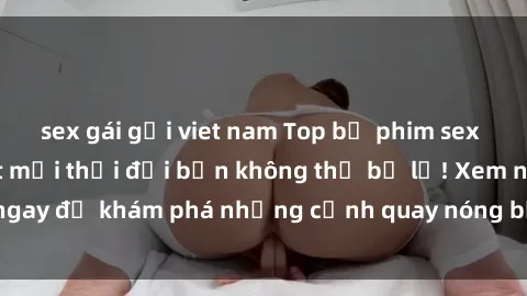 sex gái gọi viet nam Top bộ phim sex Hàn Quốc hot nhất mọi thời đại bạn không thể bỏ lỡ! Xem ngay để khám phá những cảnh quay nóng bỏng, đầy nghẹt thở!