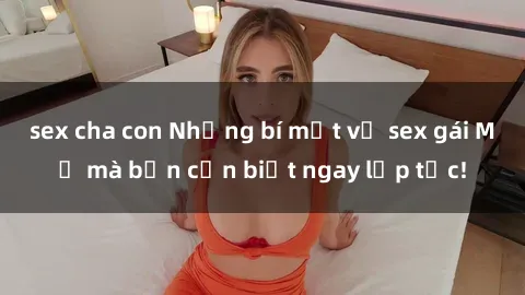 sex cha con Những bí mật về sex gái Mỹ mà bạn cần biết ngay lập tức!