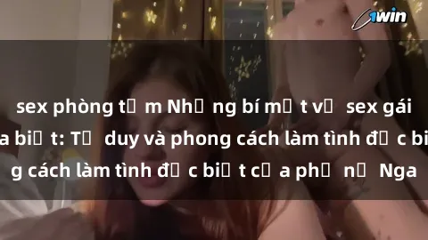 sex phòng tắm Những bí mật về sex gái Nga mà bạn chưa biết: Tư duy và phong cách làm tình đặc biệt của phụ nữ Nga