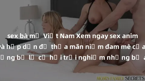 sex bà mẹ Việt Nam Xem ngay sex anime vietsub cực hot và hấp dẫn để thỏa mãn niềm đam mê của bạn! Đừng bỏ lỡ cơ hội trải nghiệm những bộ anime đỉnh cao chỉ có tại đây!