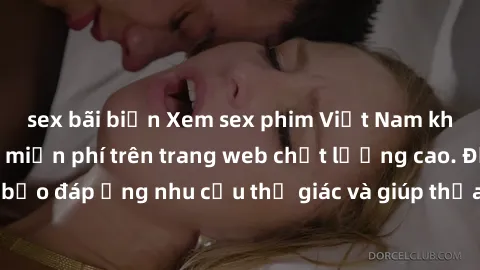 sex bãi biển Xem sex phim Việt Nam không che hoàn toàn miễn phí trên trang web chất lượng cao. Đảm bảo đáp ứng nhu cầu thị giác và giúp thỏa mãn mong muốn của bạn.