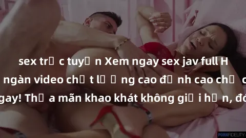 sex trực tuyến Xem ngay sex jav full HD miễn phí - Hàng ngàn video chất lượng cao đỉnh cao chỉ cần click vào ngay! Thỏa mãn khao khát không giới hạn, đón chờ những trải nghiệm mới lạ!