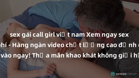 sex gái call girl việt nam Xem ngay sex jav full HD miễn phí - Hàng ngàn video chất lượng cao đỉnh cao chỉ cần click vào ngay! Thỏa mãn khao khát không giới hạn, đón chờ những trải nghiệm mới lạ!