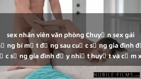 sex nhân viên văn phòng Chuyện sex gái Việt có chồng: Những bí mật đằng sau cuộc sống gia đình đầy nhiệt huyết và cảm xúc