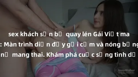 sex khách sạn bị quay lén Gái Việt mang bầu và làm tình: Màn trình diễn đầy gợi cảm và nóng bỏng của phụ nữ mang thai. Khám phá cuộc sống tình dục đầy hấp dẫn và mới lạ của họ!