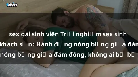 sex gái sinh viên Trải nghiệm sex sinh viên sôi động trong khách sạn: Hành động nóng bỏng giữa đám đông, không ai bị bỏ lỡ
