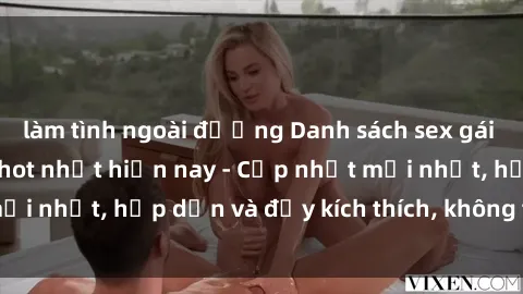 làm tình ngoài đường Danh sách sex gái Việt Nam sinh viên hot nhất hiện nay - Cập nhật mới nhất, hấp dẫn và đầy kích thích, không thể bỏ qua!