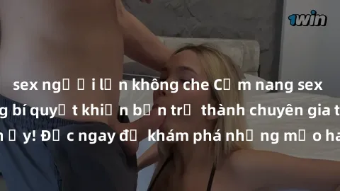 sex người lớn không che Cẩm nang sex không che: Những bí quyết khiến bạn trở thành chuyên gia trong chuyện ấy! Đọc ngay để khám phá những mẹo hay và bí quyết tình dục không che.