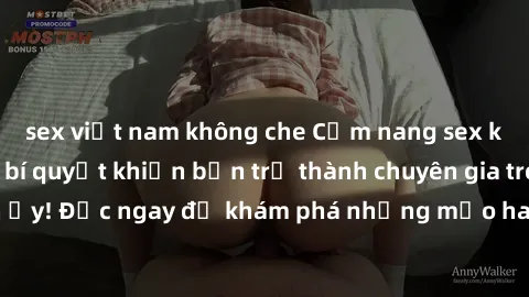 sex việt nam không che Cẩm nang sex không che: Những bí quyết khiến bạn trở thành chuyên gia trong chuyện ấy! Đọc ngay để khám phá những mẹo hay và bí quyết tình dục không che.