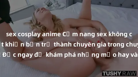 sex cosplay anime Cẩm nang sex không che: Những bí quyết khiến bạn trở thành chuyên gia trong chuyện ấy! Đọc ngay để khám phá những mẹo hay và bí quyết tình dục không che.