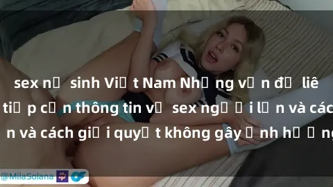 sex nữ sinh Việt Nam Những vấn đề liên quan đến việc tiếp cận thông tin về sex người lớn và cách giải quyết không gây ảnh hưởng đến trẻ em