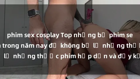 phim sex cosplay Top những bộ phim sex hay nhất nên xem trong năm nay để không bỏ lỡ những thước phim hấp dẫn và đầy kịch tính.