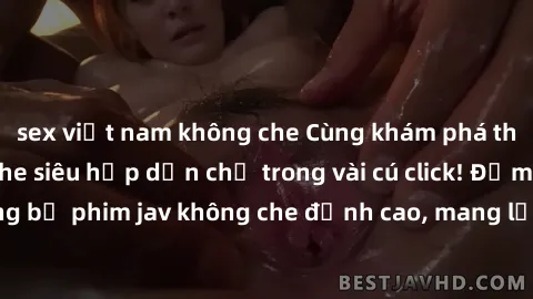 sex việt nam không che Cùng khám phá thế giới jav không che siêu hấp dẫn chỉ trong vài cú click! Đắm chìm trong những bộ phim jav không che đỉnh cao, mang lại trải nghiệm thú vị và đầy kích thích.
