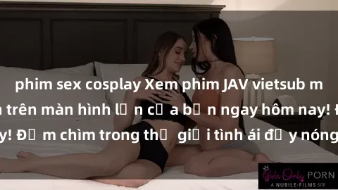 phim sex cosplay Xem phim JAV vietsub mới nhất và hấp dẫn trên màn hình lớn của bạn ngay hôm nay! Đắm chìm trong thế giới tình ái đầy nóng bỏng và kích thích.