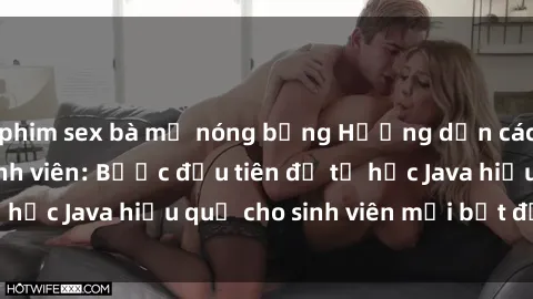 phim sex bà mẹ nóng bỏng Hướng dẫn cách học Java cho sinh viên: Bước đầu tiên để tự học Java hiệu quả cho sinh viên mới bắt đầu là gì?